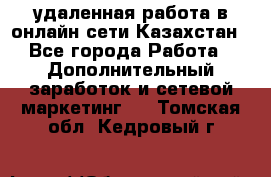 удаленная работа в онлайн сети Казахстан - Все города Работа » Дополнительный заработок и сетевой маркетинг   . Томская обл.,Кедровый г.